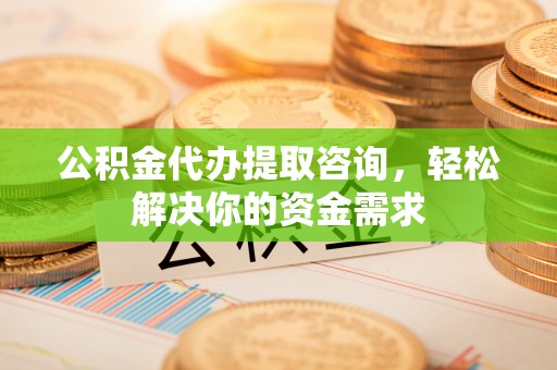 鹤城公积金代办提取咨询，轻松解决你的资金需求