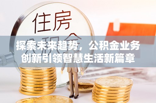 鹤城探索未来趋势，公积金业务创新引领智慧生活新篇章