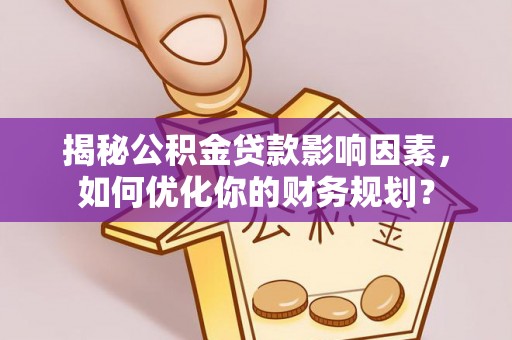 鹤城揭秘公积金贷款影响因素，如何优化你的财务规划？