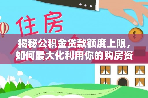 鹤城揭秘公积金贷款额度上限，如何最大化利用你的购房资金