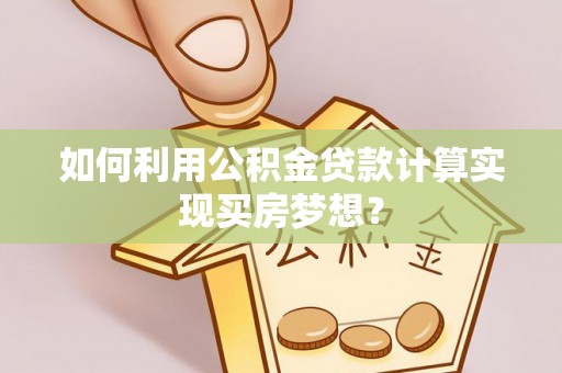 鹤城如何利用公积金贷款计算实现买房梦想？