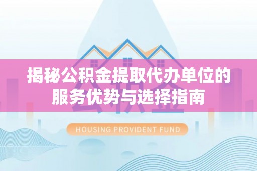 鹤城揭秘公积金提取代办单位的服务优势与选择指南