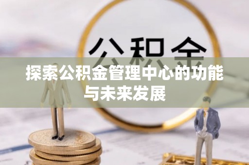 鹤城探索公积金管理中心的功能与未来发展