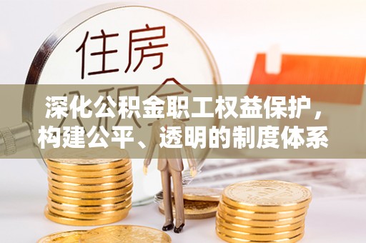 鹤城深化公积金职工权益保护，构建公平、透明的制度体系