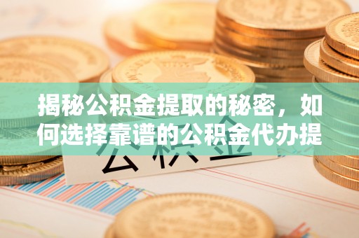 鹤城揭秘公积金提取的秘密，如何选择靠谱的公积金代办提取公司