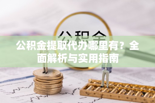 鹤城公积金提取代办哪里有？全面解析与实用指南
