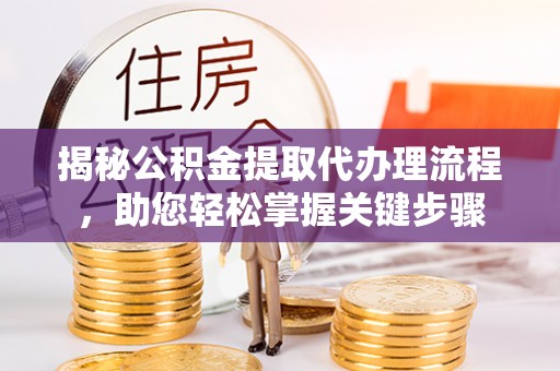 鹤城揭秘公积金提取代办理流程，助您轻松掌握关键步骤