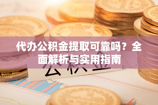 鹤城代办公积金提取可靠吗？全面解析与实用指南