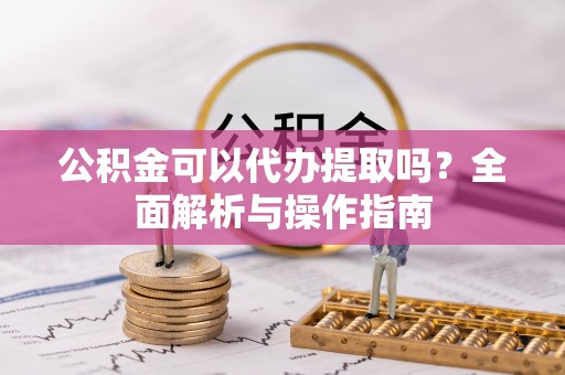 鹤城公积金可以代办提取吗？全面解析与操作指南