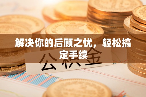 鹤城解决你的后顾之忧，轻松搞定手续