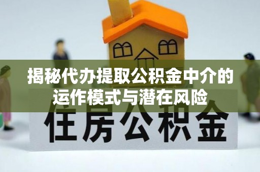 鹤城揭秘代办提取公积金中介的运作模式与潜在风险