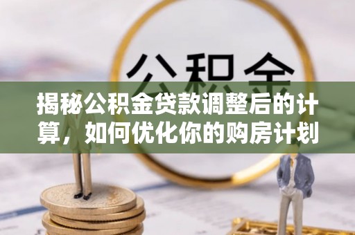 鹤城揭秘公积金贷款调整后的计算，如何优化你的购房计划