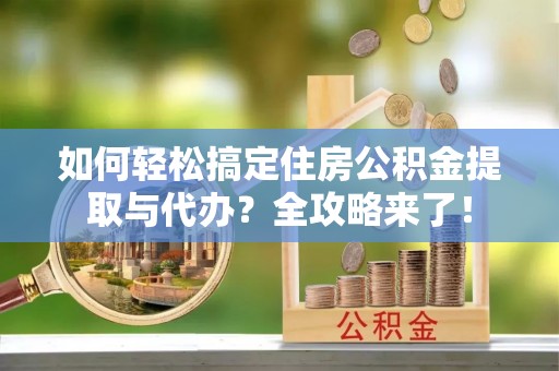 鹤城如何轻松搞定住房公积金提取与代办？全攻略来了！