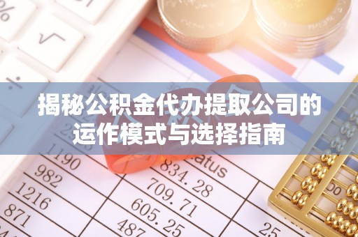 鹤城揭秘公积金代办提取公司的运作模式与选择指南