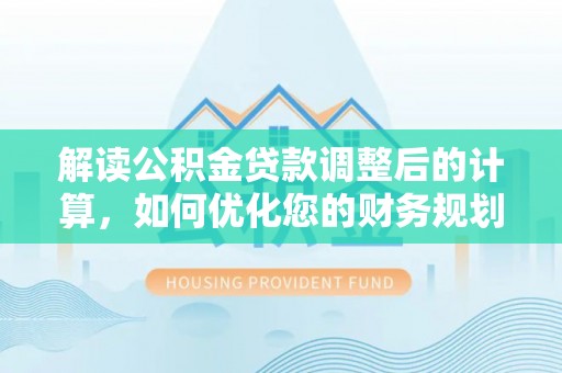 鹤城解读公积金贷款调整后的计算，如何优化您的财务规划