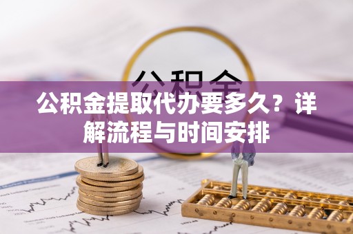 鹤城公积金提取代办要多久？详解流程与时间安排