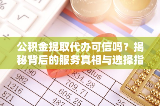 鹤城公积金提取代办可信吗？揭秘背后的服务真相与选择指南