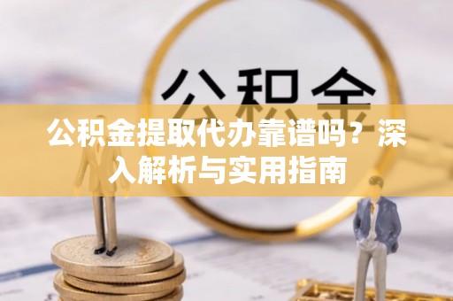 鹤城公积金提取代办靠谱吗？深入解析与实用指南