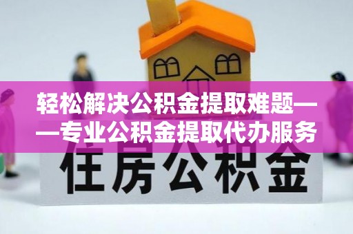鹤城轻松解决公积金提取难题——专业公积金提取代办服务详解