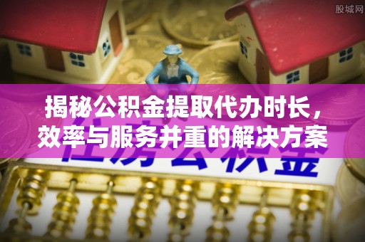 鹤城揭秘公积金提取代办时长，效率与服务并重的解决方案
