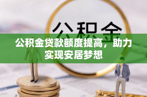 鹤城公积金贷款额度提高，助力实现安居梦想