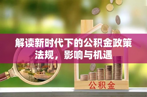 鹤城解读新时代下的公积金政策法规，影响与机遇