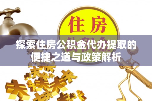鹤城探索住房公积金代办提取的便捷之道与政策解析