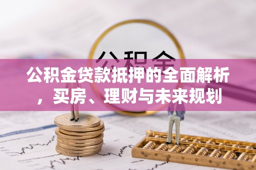 鹤城公积金贷款抵押的全面解析，买房、理财与未来规划