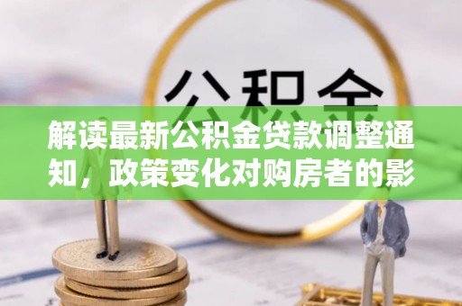 鹤城解读最新公积金贷款调整通知，政策变化对购房者的影响与应对策略