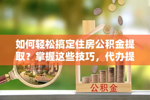 鹤城如何轻松搞定住房公积金提取？掌握这些技巧，代办提取住房公积金不再难