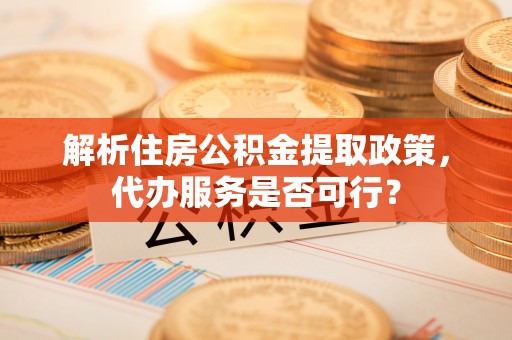 鹤城解析住房公积金提取政策，代办服务是否可行？