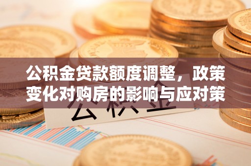 鹤城公积金贷款额度调整，政策变化对购房的影响与应对策略