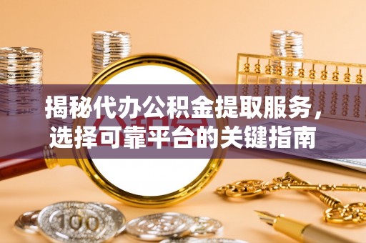 鹤城揭秘代办公积金提取服务，选择可靠平台的关键指南