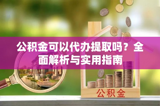 鹤城公积金可以代办提取吗？全面解析与实用指南