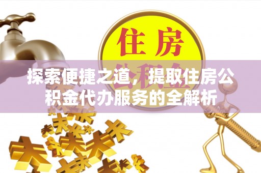 鹤城探索便捷之道，提取住房公积金代办服务的全解析