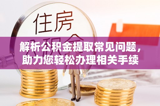 鹤城解析公积金提取常见问题，助力您轻松办理相关手续