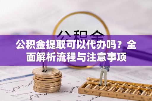 鹤城公积金提取可以代办吗？全面解析流程与注意事项