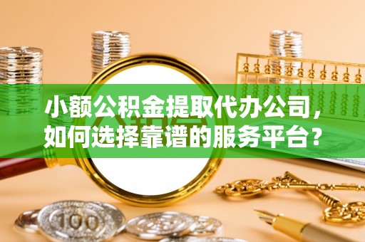 鹤城小额公积金提取代办公司，如何选择靠谱的服务平台？