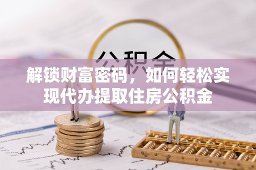 鹤城解锁财富密码，如何轻松实现代办提取住房公积金