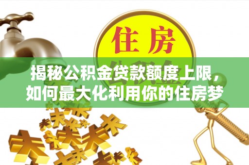鹤城揭秘公积金贷款额度上限，如何最大化利用你的住房梦？