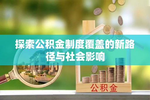 鹤城探索公积金制度覆盖的新路径与社会影响