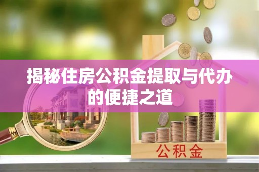 鹤城揭秘住房公积金提取与代办的便捷之道
