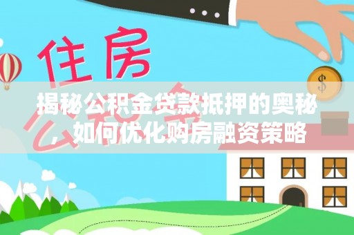 鹤城揭秘公积金贷款抵押的奥秘，如何优化购房融资策略