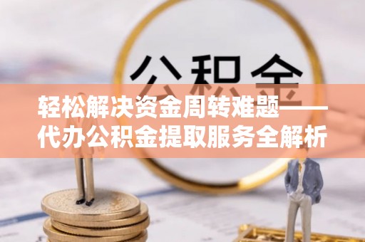 鹤城轻松解决资金周转难题——代办公积金提取服务全解析