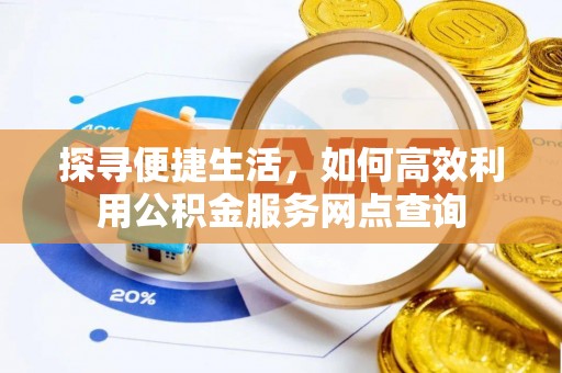 鹤城探寻便捷生活，如何高效利用公积金服务网点查询