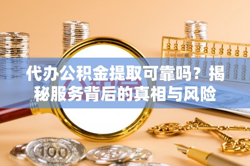 鹤城代办公积金提取可靠吗？揭秘服务背后的真相与风险