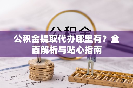 鹤城公积金提取代办哪里有？全面解析与贴心指南