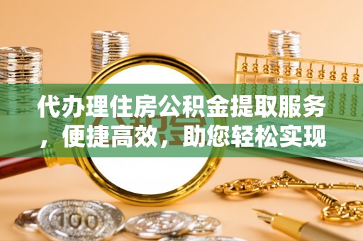 鹤城代办理住房公积金提取服务，便捷高效，助您轻松实现资金规划