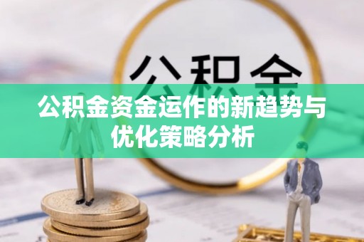 鹤城公积金资金运作的新趋势与优化策略分析