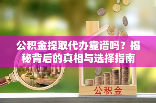 鹤城公积金提取代办靠谱吗？揭秘背后的真相与选择指南